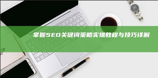 掌握SEO关键词策略：实操教程与技巧详解