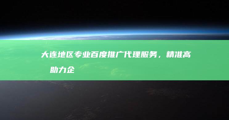 大连地区专业百度推广代理服务，精准高效助力企业营销